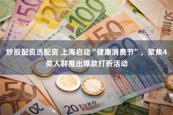 炒股配资选配资 上海启动“健康消费节”，聚焦4类人群推出爆款打折活动