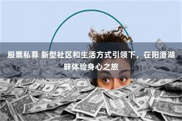 股票私募 新型社区和生活方式引领下，在阳澄湖畔体验身心之旅