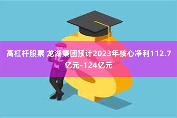 高杠杆股票 龙湖集团预计2023年核心净利112.7亿元-124亿元