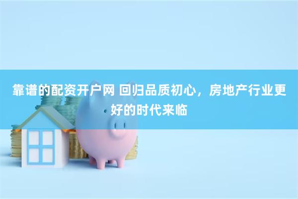 靠谱的配资开户网 回归品质初心，房地产行业更好的时代来临