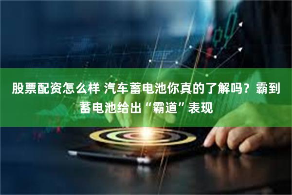 股票配资怎么样 汽车蓄电池你真的了解吗？霸到蓄电池给出“霸道”表现