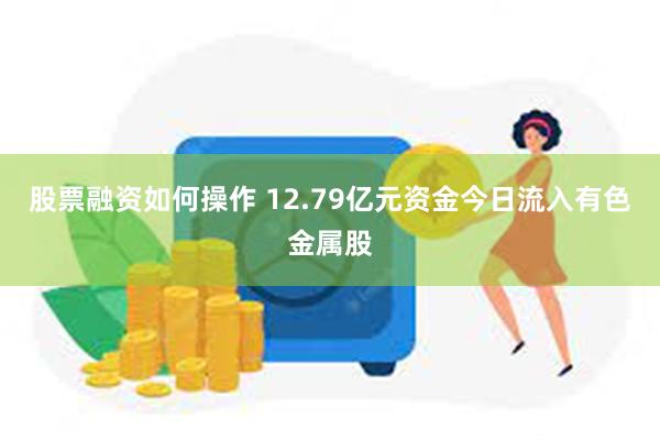 股票融资如何操作 12.79亿元资金今日流入有色金属股