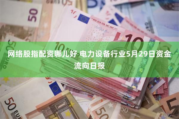 网络股指配资哪儿好 电力设备行业5月29日资金流向日报