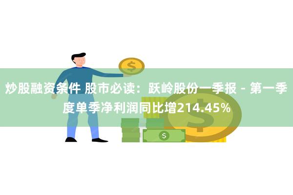 炒股融资条件 股市必读：跃岭股份一季报 - 第一季度单季净利润同比增214.45%