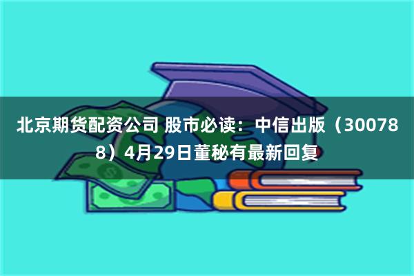 北京期货配资公司 股市必读：中信出版（300788）4月29