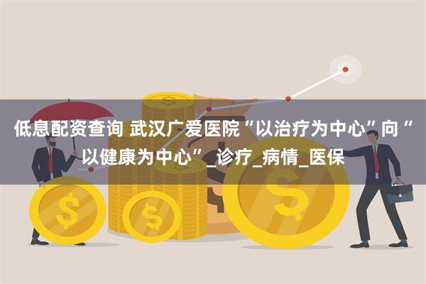 低息配资查询 武汉广爱医院“以治疗为中心”向“以健康为中心”