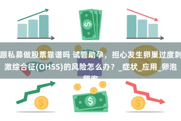 跟私募做股票靠谱吗 试管助孕，担心发生卵巢过度刺激综合征(O