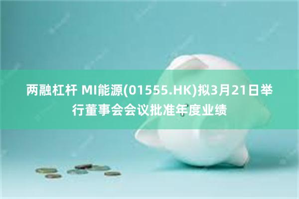 两融杠杆 MI能源(01555.HK)拟3月21日举行董事会