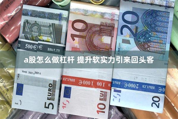 a股怎么做杠杆 提升软实力引来回头客