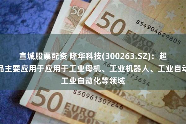 宣城股票配资 隆华科技(300263.SZ)：超同步的产品主