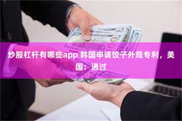 炒股杠杆有哪些app 韩国申请饺子外观专利，美国：通过
