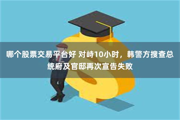 哪个股票交易平台好 对峙10小时，韩警方搜查总统府及官邸再次