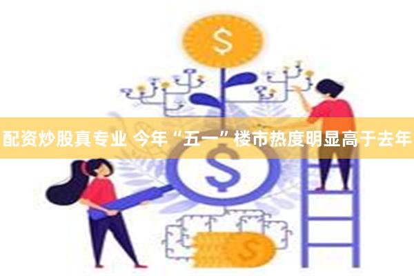 配资炒股真专业 今年“五一”楼市热度明显高于去年