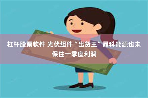 杠杆股票软件 光伏组件“出货王”晶科能源也未保住一季度利润
