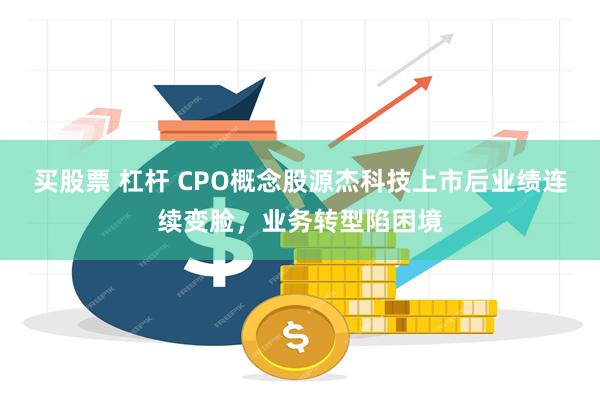 买股票 杠杆 CPO概念股源杰科技上市后业绩连续变脸，业务转
