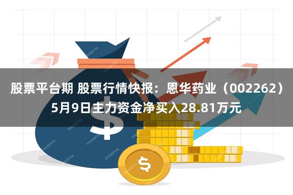 股票平台期 股票行情快报：恩华药业（002262）5月9日主