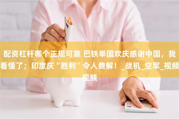 配资杠杆哪个正规可靠 巴铁举国欢庆感谢中国，我看懂了；印度庆