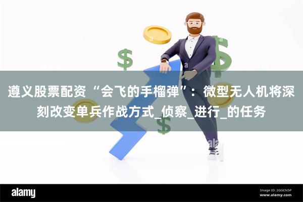 遵义股票配资 “会飞的手榴弹”：微型无人机将深刻改变单兵作战