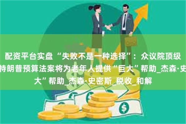 配资平台实盘 “失败不是一种选择”：众议院顶级税务作家表示，