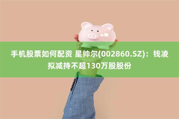 手机股票如何配资 星帅尔(002860.SZ)：钱凌拟减持不