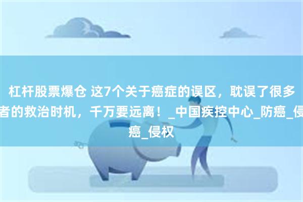 杠杆股票爆仓 这7个关于癌症的误区，耽误了很多患者的救治时机