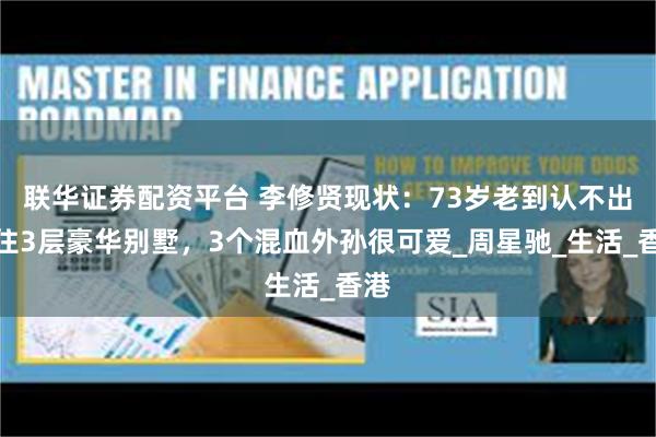 联华证券配资平台 李修贤现状：73岁老到认不出，住3层豪华别