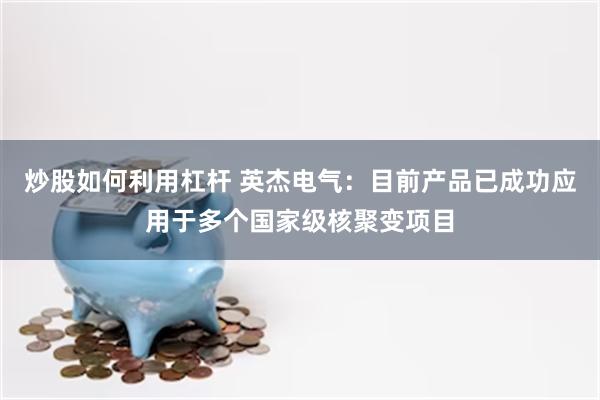 炒股如何利用杠杆 英杰电气：目前产品已成功应用于多个国家级核