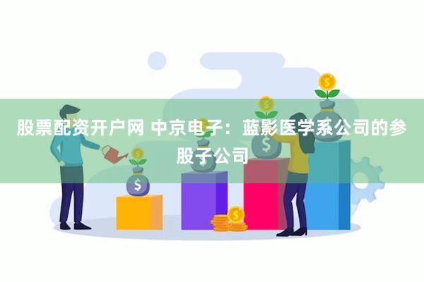 股票配资开户网 中京电子：蓝影医学系公司的参股子公司