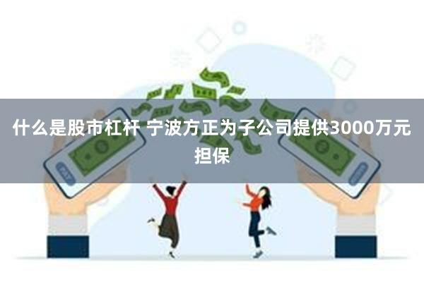 什么是股市杠杆 宁波方正为子公司提供3000万元担保