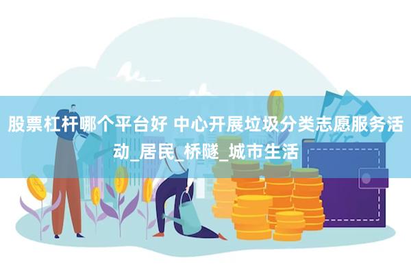 股票杠杆哪个平台好 中心开展垃圾分类志愿服务活动_居民_桥隧