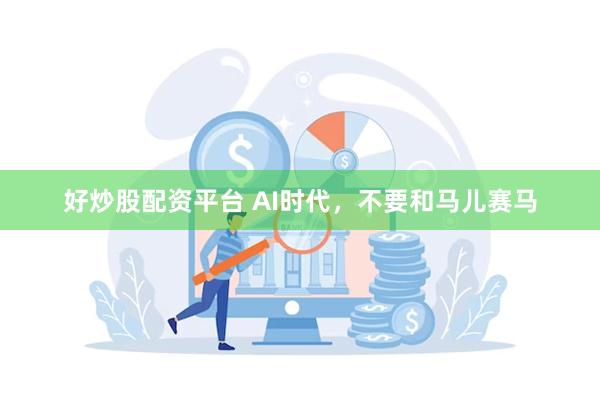 好炒股配资平台 AI时代，不要和马儿赛马