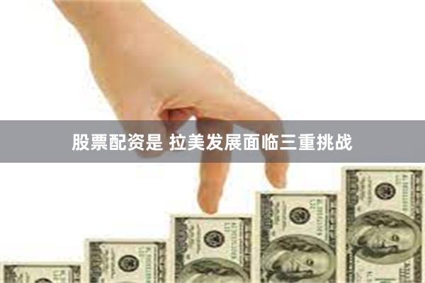 股票配资是 拉美发展面临三重挑战